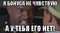 я бонуса не чувствую а у тебя его нет!