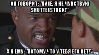 он говорит: "пйне, я не чувствую shutterstock!" а я ему: "потому что у тебя его нет!"