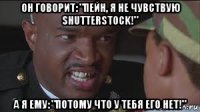 он говорит: "пейн, я не чувствую shutterstock!" а я ему: "потому что у тебя его нет!"