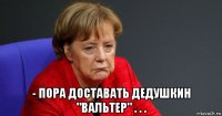  - пора доставать дедушкин "вальтер" . . .