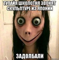 тупайя школотня звонят скульптуре из японии задолбали