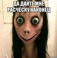 да дайте мне расчёску наконец 
