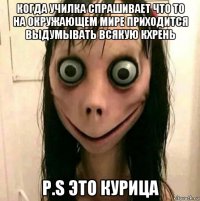 когда училка спрашивает что то на окружающем мире приходится выдумывать всякую кхрень p.s это курица