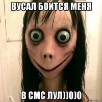 вусал боится меня в смс лул))0)0