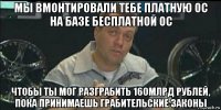 мы вмонтировали тебе платную ос на базе бесплатной ос чтобы ты мог разграбить 160млрд рублей, пока принимаешь грабительские законы