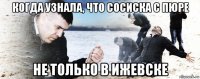 когда узнала, что сосиска с пюре не только в ижевске