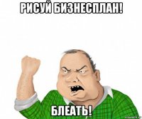 рисуй бизнесплан! блеать!