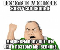 посмотри в каком говне живут саложопые мы живём получше чем они и поэтому мы великие