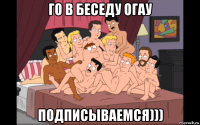 го в беседу огау подписываемся)))