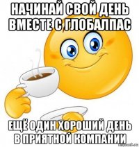 начинай свой день вместе с глобалпас ещё один хороший день в приятной компании