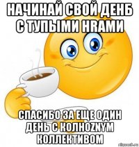 начинай свой денб с тупыми hrами спасибо за еще один день с колhoznym коллективом