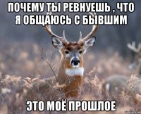 почему ты ревнуешь , что я общаюсь с бывшим это моё прошлое