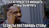 тебе не придется нападать чтобы выиграть если ты поставишь стены