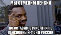 мы отменим пенсии но оставим отчисления в пенсионный фонд россии