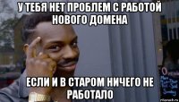 у тебя нет проблем с работой нового домена если и в старом ничего не работало