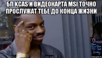 бп kcas и видеокарта msi точно прослужат тебе до конца жизни 