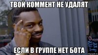 твой коммент не удалят если в группе нет бота