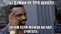 ты думай не про школу зачем если можна на кал. считать