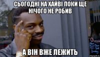 сьогодні на хайві поки ще нічого не робив а він вже лежить