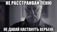 не расстраивай лёню не давай кастануть вербене