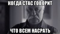 когда стас говорит что всем насрать