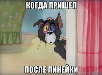 когда пришел после линейки