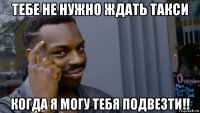 тебе не нужно ждать такси когда я могу тебя подвезти!!