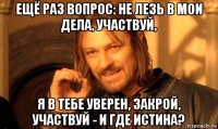 ещё раз вопрос: не лезь в мои дела, участвуй, я в тебе уверен, закрой, участвуй - и где истина?