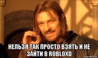  нельзя так просто взять и не зайти в robloxd