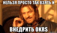 нельзя просто так взять и внедрить okrs