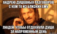 андрею душевных разговоров с кем то из близких ему людей, чтобы отдохнула душа за напряженный день