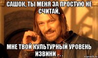 сашок, ты меня за простую не считай, мне твой культурный уровень извини . . .