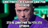 дмитрий ногиев какой дмитрий ногиенв это не дмитрий ты что это дружко