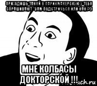 приходишь такой в парикмакерскую у тебя спрашивают "вам подстричься или как ?э мне колбасы докторской !!!