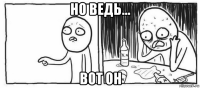 но ведь... вот он