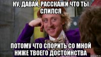 ну, давай, расскажи что ты слился потому что спорить со мной ниже твоего достоинства