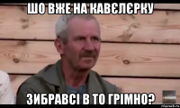 шо вже на кавєлєрку зибравсі в то грімно?