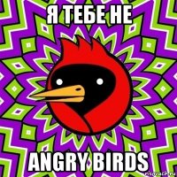 я тебе не angry birds
