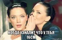  когда узналит что у тебя 16см