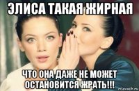 элиса такая жирная что она даже не может остановится жрать!!!