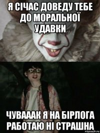 я січас доведу тебе до моральної удавки чувааак я на бірлога работаю ні страшна