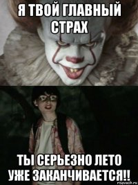 я твой главный страх ты серьезно лето уже заканчивается!!