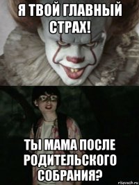 я твой главный страх! ты мама после родительского собрания?