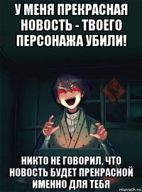 у меня прекрасная новость - твоего персонажа убили! никто не говорил, что новость будет прекрасной именно для тебя