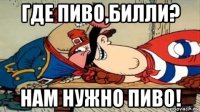 где пиво,билли? нам нужно пиво!