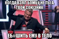 когда взял бомбу не ты а, твой союзник еб#шить ему в тело