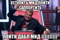 уступить мид пойти саппортить пойти дабл мид ))))))))))