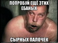 попробуй ещё этих ебаных сырных палочек