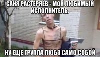 саня растеряев - мой любимый исполнитель, ну еще группа любэ само собой