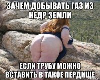 зачем добывать газ из недр земли если трубу можно вставить в такое пердище